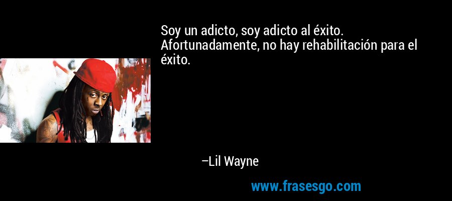 Soy un adicto, soy adicto al éxito. Afortunadamente, no hay rehabilitación para el éxito. – Lil Wayne