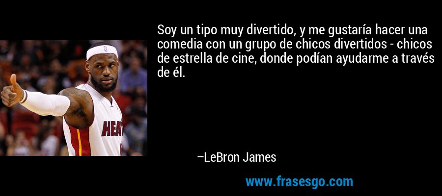 Soy un tipo muy divertido, y me gustaría hacer una comedia con un grupo de chicos divertidos - chicos de estrella de cine, donde podían ayudarme a través de él. – LeBron James