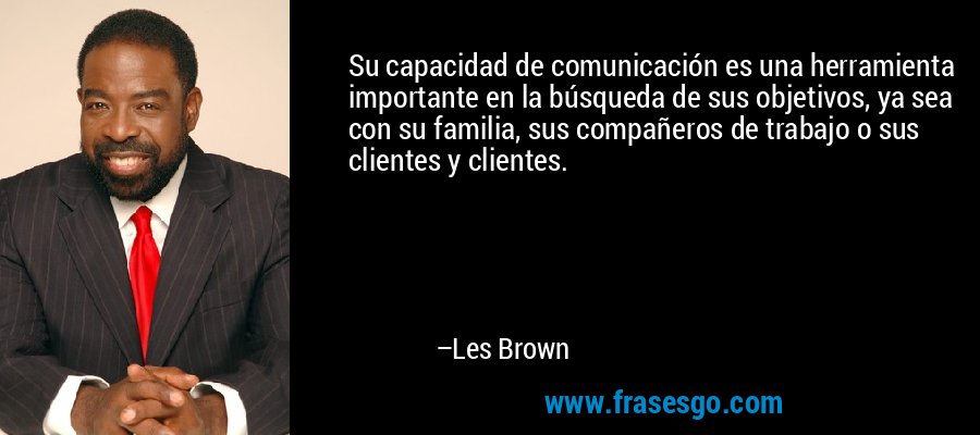 Su capacidad de comunicación es una herramienta importante en la búsqueda de sus objetivos, ya sea con su familia, sus compañeros de trabajo o sus clientes y clientes. – Les Brown