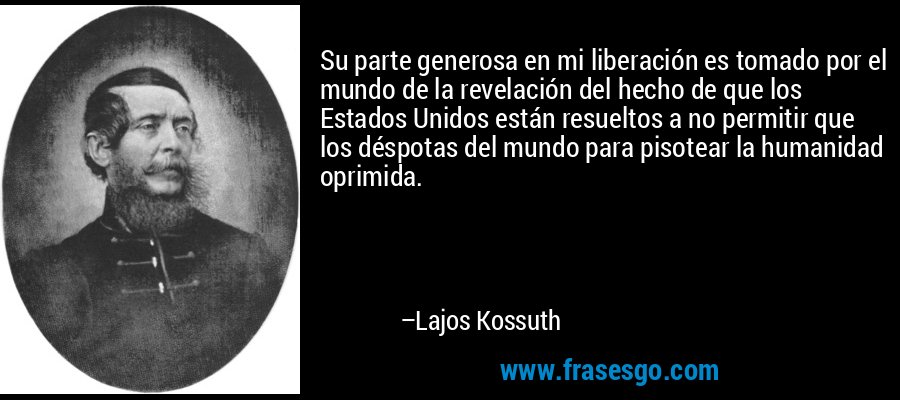 Su parte generosa en mi liberación es tomado por el mundo de la revelación del hecho de que los Estados Unidos están resueltos a no permitir que los déspotas del mundo para pisotear la humanidad oprimida. – Lajos Kossuth
