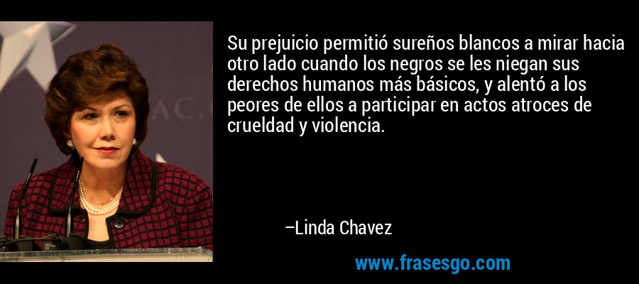 Su prejuicio permitió sureños blancos a mirar hacia otro lado cuando los negros se les niegan sus derechos humanos más básicos, y alentó a los peores de ellos a participar en actos atroces de crueldad y violencia. – Linda Chavez