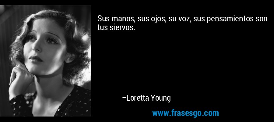 Sus manos, sus ojos, su voz, sus pensamientos son tus siervos. – Loretta Young