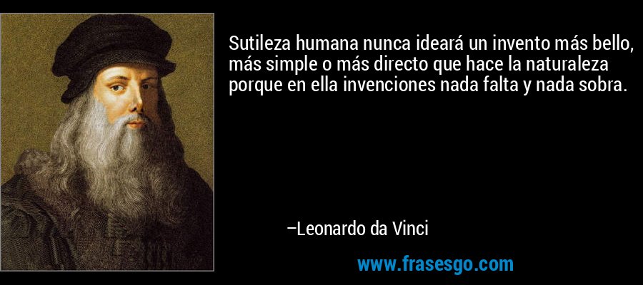 Sutileza humana nunca ideará un invento más bello, más simple o más directo que hace la naturaleza porque en ella invenciones nada falta y nada sobra. – Leonardo da Vinci