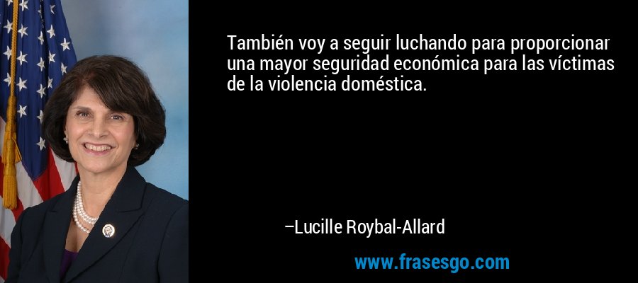 También voy a seguir luchando para proporcionar una mayor seguridad económica para las víctimas de la violencia doméstica. – Lucille Roybal-Allard