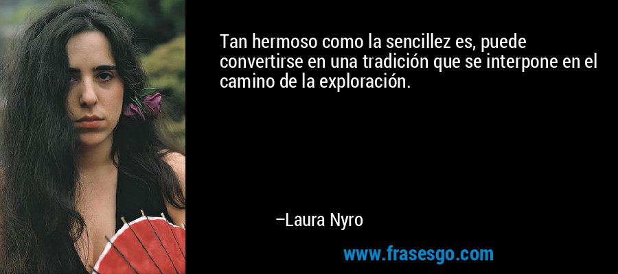 Tan hermoso como la sencillez es, puede convertirse en una tradición que se interpone en el camino de la exploración. – Laura Nyro