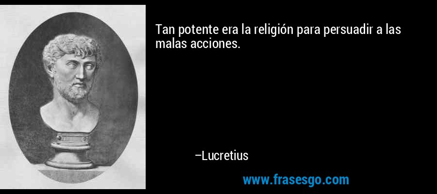 Tan potente era la religión para persuadir a las malas acciones. – Lucretius