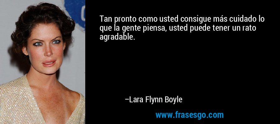 Tan pronto como usted consigue más cuidado lo que la gente piensa, usted puede tener un rato agradable. – Lara Flynn Boyle