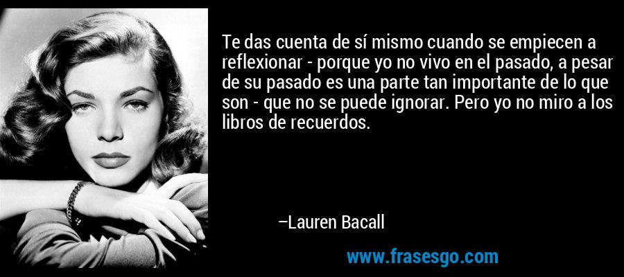 Te das cuenta de sí mismo cuando se empiecen a reflexionar - porque yo no vivo en el pasado, a pesar de su pasado es una parte tan importante de lo que son - que no se puede ignorar. Pero yo no miro a los libros de recuerdos. – Lauren Bacall