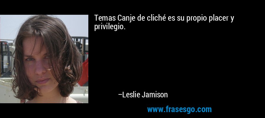 Temas Canje de cliché es su propio placer y privilegio. – Leslie Jamison