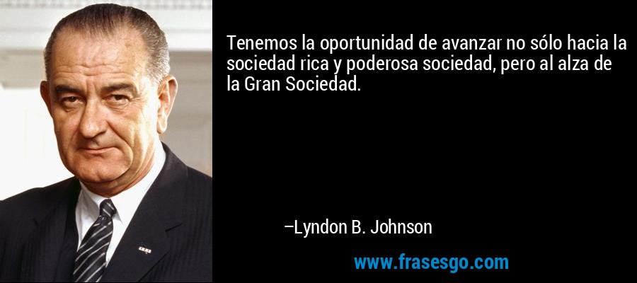 Tenemos la oportunidad de avanzar no sólo hacia la sociedad rica y poderosa sociedad, pero al alza de la Gran Sociedad. – Lyndon B. Johnson