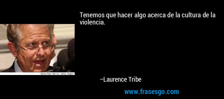 Tenemos que hacer algo acerca de la cultura de la violencia. – Laurence Tribe
