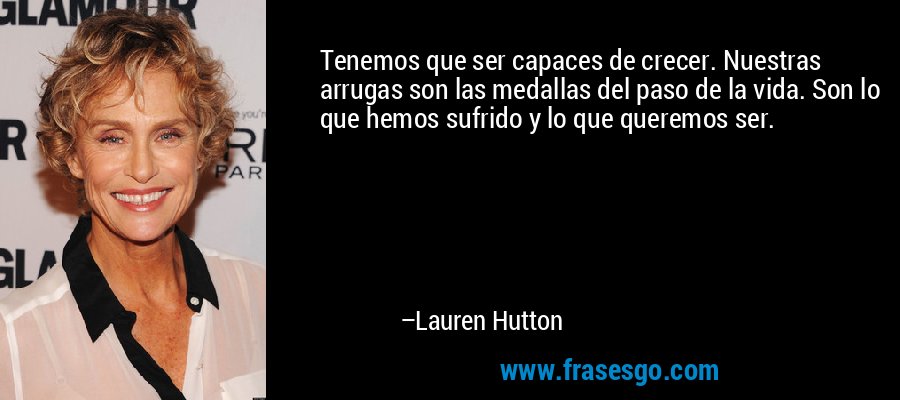 Tenemos que ser capaces de crecer. Nuestras arrugas son las medallas del paso de la vida. Son lo que hemos sufrido y lo que queremos ser. – Lauren Hutton