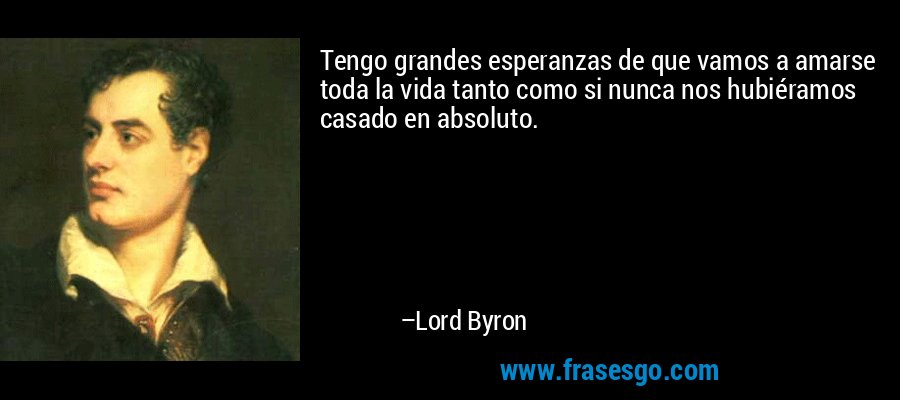 Tengo grandes esperanzas de que vamos a amarse toda la vida tanto como si nunca nos hubiéramos casado en absoluto. – Lord Byron