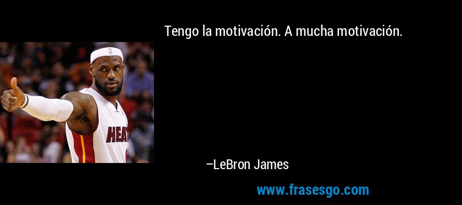 Tengo la motivación. A mucha motivación. – LeBron James