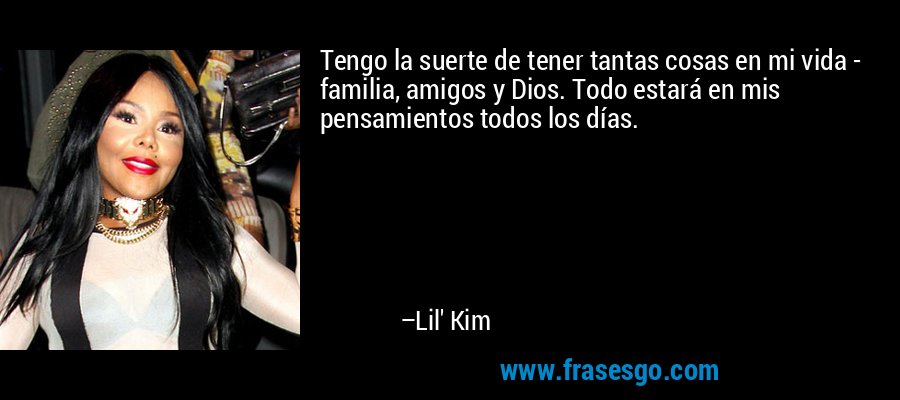 Tengo la suerte de tener tantas cosas en mi vida - familia, amigos y Dios. Todo estará en mis pensamientos todos los días. – Lil' Kim