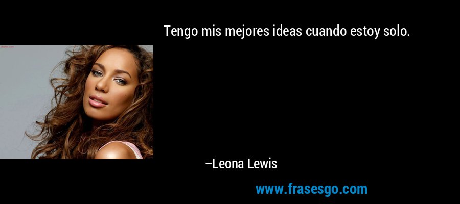 Tengo mis mejores ideas cuando estoy solo. – Leona Lewis
