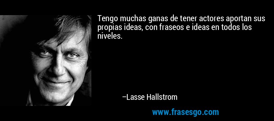 Tengo muchas ganas de tener actores aportan sus propias ideas, con fraseos e ideas en todos los niveles. – Lasse Hallstrom
