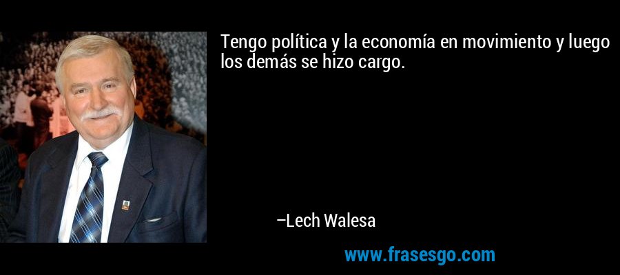 Tengo política y la economía en movimiento y luego los demás se hizo cargo. – Lech Walesa