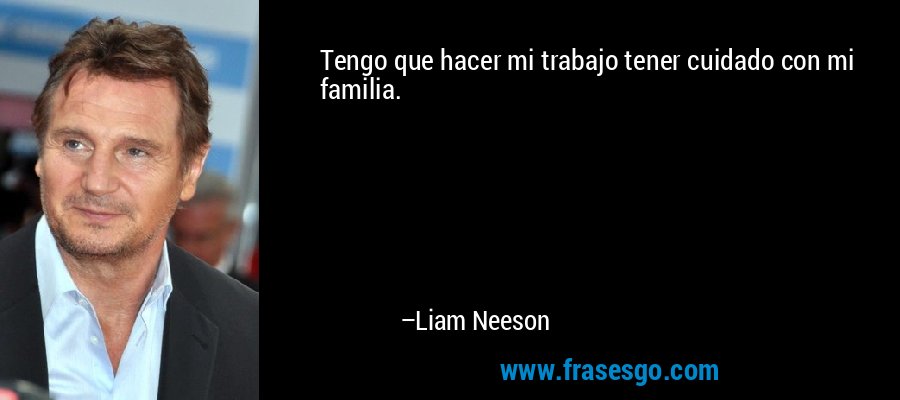 Tengo que hacer mi trabajo tener cuidado con mi familia. – Liam Neeson