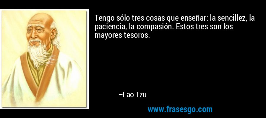 Tengo sólo tres cosas que enseñar: la sencillez, la paciencia, la compasión. Estos tres son los mayores tesoros. – Lao Tzu