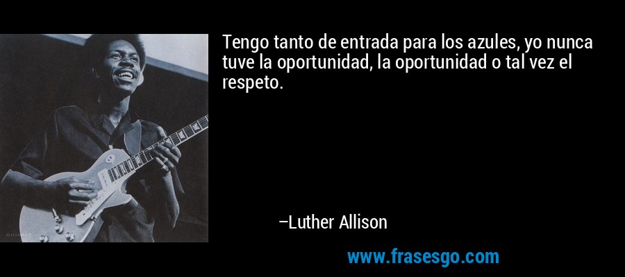 Tengo tanto de entrada para los azules, yo nunca tuve la oportunidad, la oportunidad o tal vez el respeto. – Luther Allison