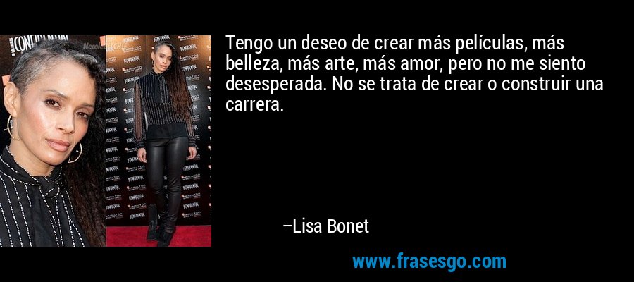 Tengo un deseo de crear más películas, más belleza, más arte, más amor, pero no me siento desesperada. No se trata de crear o construir una carrera. – Lisa Bonet