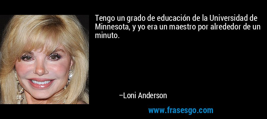 Tengo un grado de educación de la Universidad de Minnesota, y yo era un maestro por alrededor de un minuto. – Loni Anderson