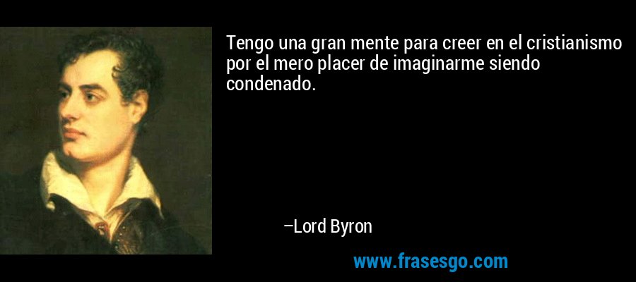 Tengo una gran mente para creer en el cristianismo por el mero placer de imaginarme siendo condenado. – Lord Byron