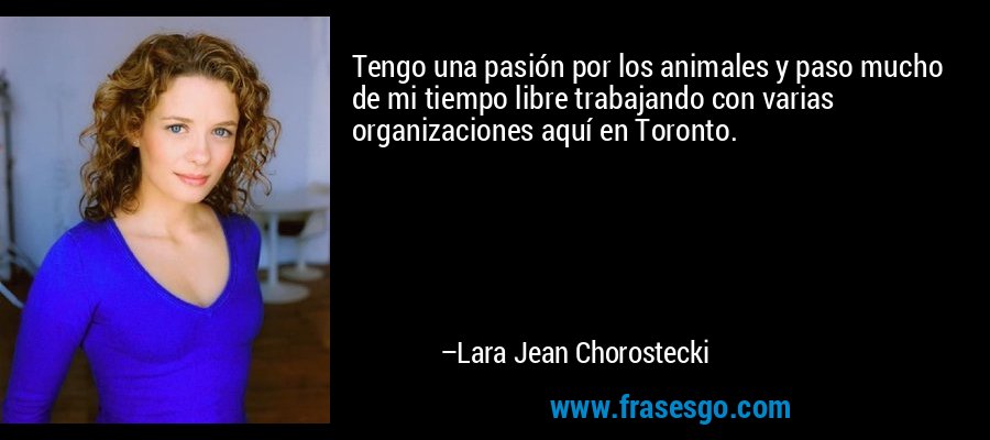 Tengo una pasión por los animales y paso mucho de mi tiempo libre trabajando con varias organizaciones aquí en Toronto. – Lara Jean Chorostecki