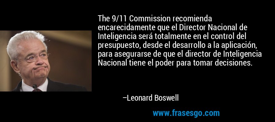 The 9/11 Commission recomienda encarecidamente que el Director Nacional de Inteligencia será totalmente en el control del presupuesto, desde el desarrollo a la aplicación, para asegurarse de que el director de Inteligencia Nacional tiene el poder para tomar decisiones. – Leonard Boswell