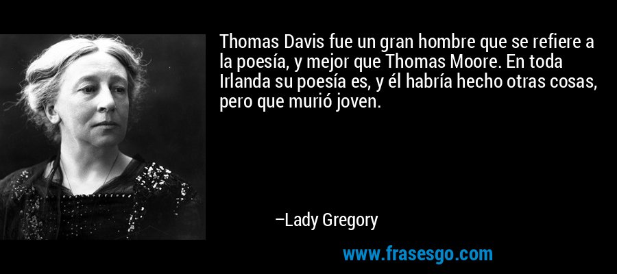 Thomas Davis fue un gran hombre que se refiere a la poesía, y mejor que Thomas Moore. En toda Irlanda su poesía es, y él habría hecho otras cosas, pero que murió joven. – Lady Gregory
