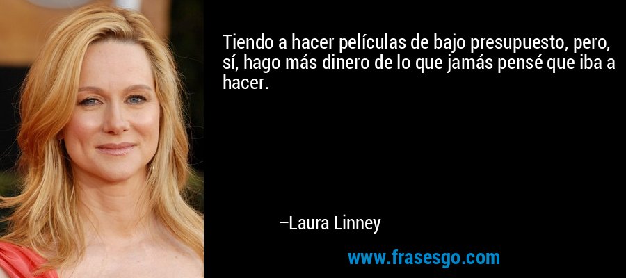 Tiendo a hacer películas de bajo presupuesto, pero, sí, hago más dinero de lo que jamás pensé que iba a hacer. – Laura Linney