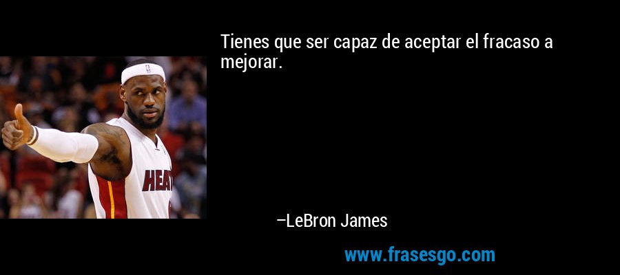 Tienes que ser capaz de aceptar el fracaso a mejorar. – LeBron James