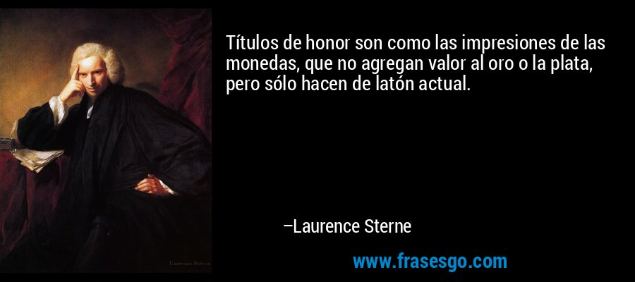 Títulos de honor son como las impresiones de las monedas, que no agregan valor al oro o la plata, pero sólo hacen de latón actual. – Laurence Sterne