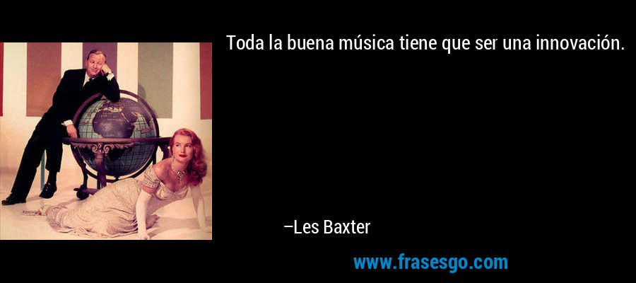 Toda la buena música tiene que ser una innovación. – Les Baxter