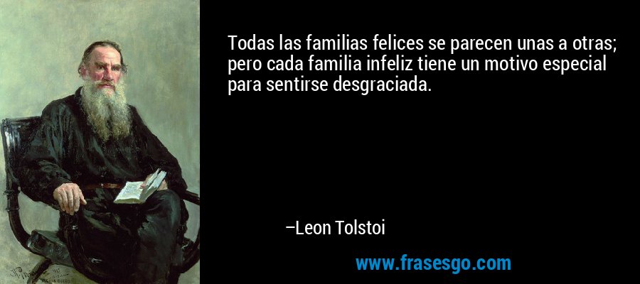 Todas las familias felices se parecen unas a otras; pero cada familia infeliz tiene un motivo especial para sentirse desgraciada. – Leon Tolstoi