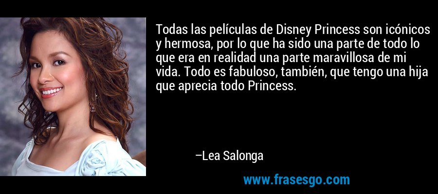 Todas las películas de Disney Princess son icónicos y hermosa, por lo que ha sido una parte de todo lo que era en realidad una parte maravillosa de mi vida. Todo es fabuloso, también, que tengo una hija que aprecia todo Princess. – Lea Salonga