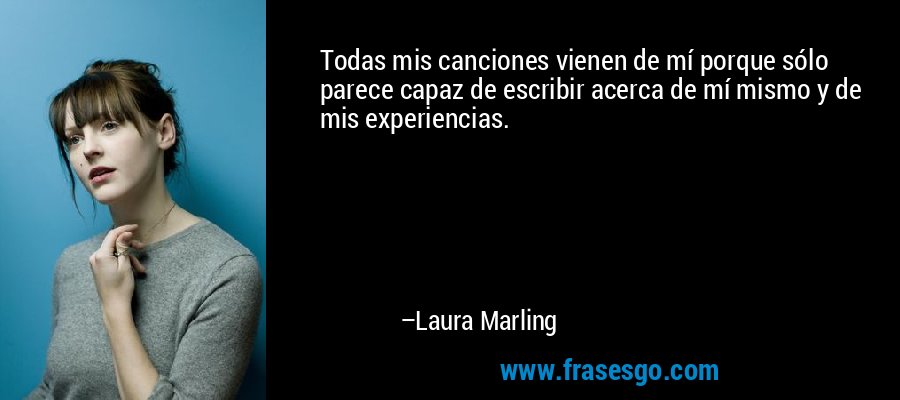 Todas mis canciones vienen de mí porque sólo parece capaz de escribir acerca de mí mismo y de mis experiencias. – Laura Marling