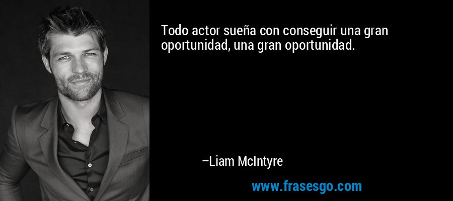 Todo actor sueña con conseguir una gran oportunidad, una gran oportunidad. – Liam McIntyre