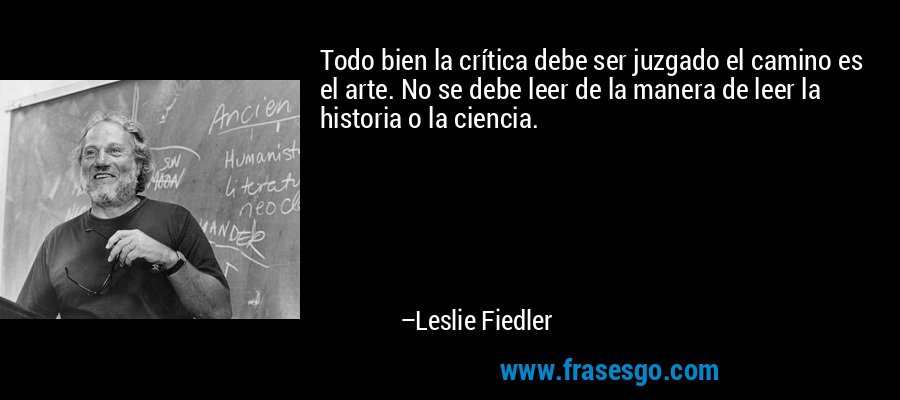 Todo bien la crítica debe ser juzgado el camino es el arte. No se debe leer de la manera de leer la historia o la ciencia. – Leslie Fiedler