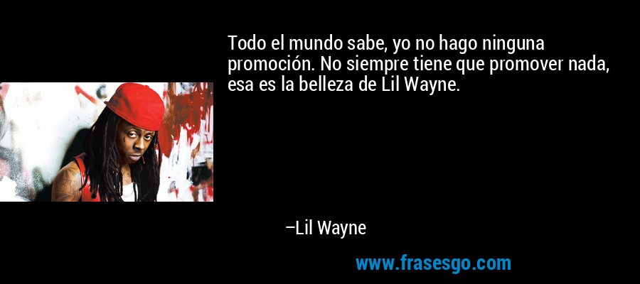 Todo el mundo sabe, yo no hago ninguna promoción. No siempre tiene que promover nada, esa es la belleza de Lil Wayne. – Lil Wayne