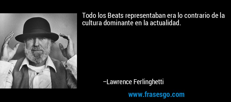 Todo los Beats representaban era lo contrario de la cultura dominante en la actualidad. – Lawrence Ferlinghetti
