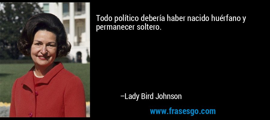 Todo político debería haber nacido huérfano y permanecer soltero. – Lady Bird Johnson