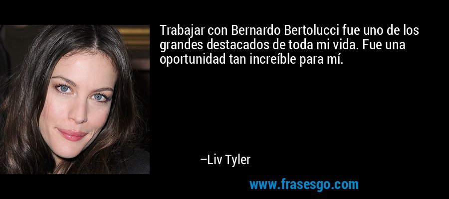 Trabajar con Bernardo Bertolucci fue uno de los grandes destacados de toda mi vida. Fue una oportunidad tan increíble para mí. – Liv Tyler