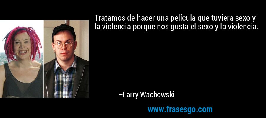 Tratamos de hacer una película que tuviera sexo y la violencia porque nos gusta el sexo y la violencia. – Larry Wachowski
