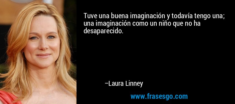 Tuve una buena imaginación y todavía tengo una; una imaginación como un niño que no ha desaparecido. – Laura Linney