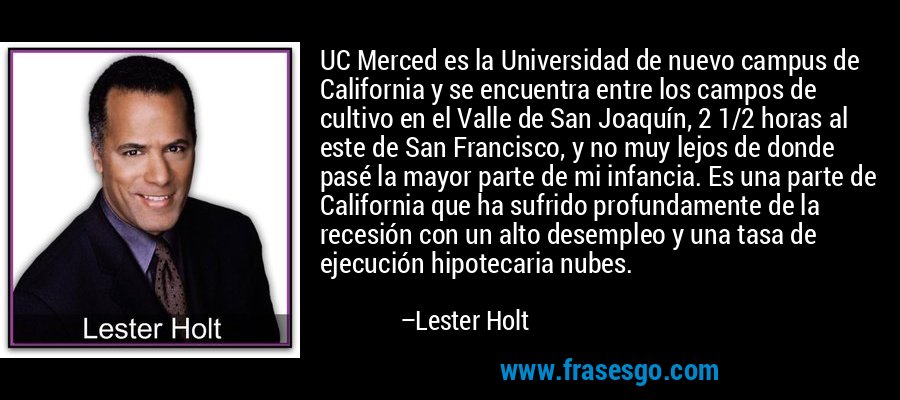 UC Merced es la Universidad de nuevo campus de California y se encuentra entre los campos de cultivo en el Valle de San Joaquín, 2 1/2 horas al este de San Francisco, y no muy lejos de donde pasé la mayor parte de mi infancia. Es una parte de California que ha sufrido profundamente de la recesión con un alto desempleo y una tasa de ejecución hipotecaria nubes. – Lester Holt