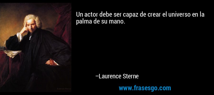 Un actor debe ser capaz de crear el universo en la palma de su mano. – Laurence Sterne