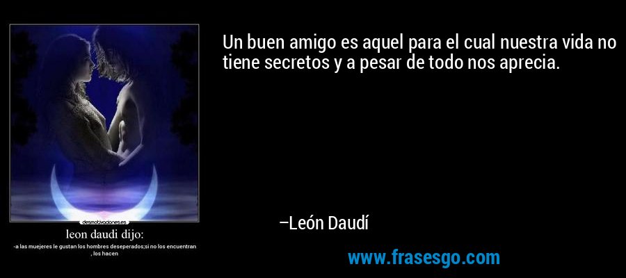 Un buen amigo es aquel para el cual nuestra vida no tiene secretos y a pesar de todo nos aprecia. – León Daudí