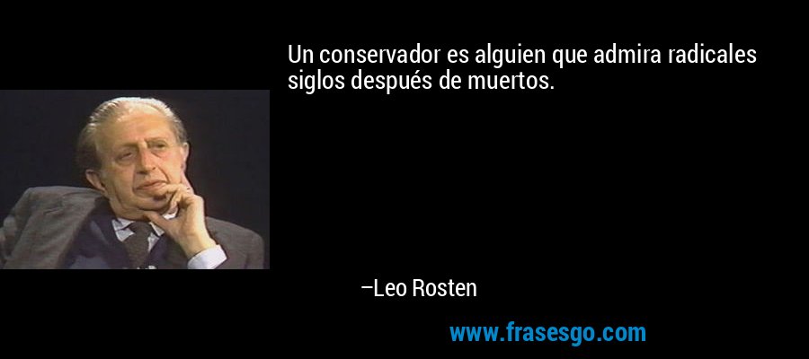 Un conservador es alguien que admira radicales siglos después de muertos. – Leo Rosten